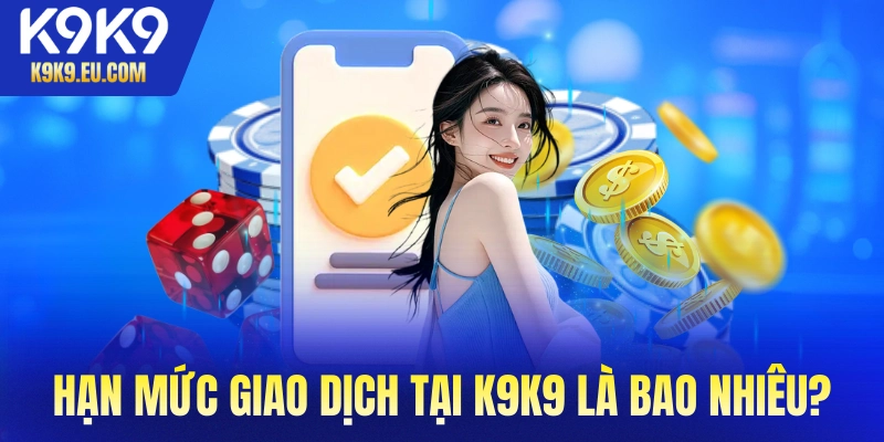 Hạn mức giao dịch tại K9K9 là bao nhiêu?